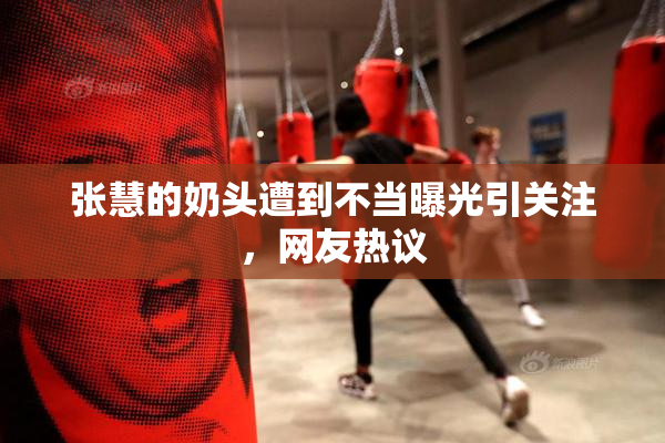 张慧的奶头遭到不当曝光引关注，网友热议