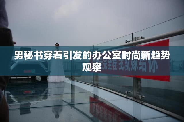 男秘书穿着引发的办公室时尚新趋势观察