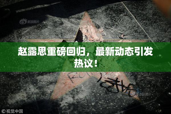 赵露思重磅回归，最新动态引发热议！