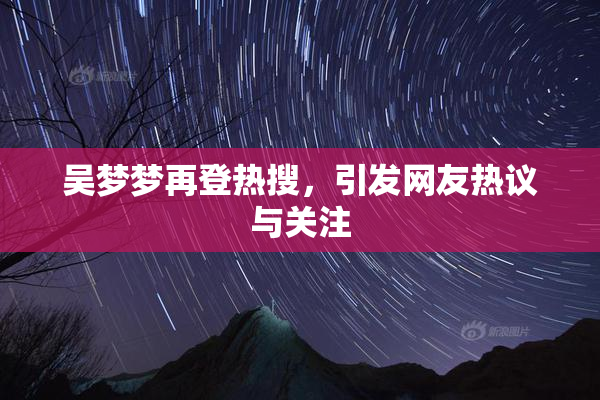 吴梦梦再登热搜，引发网友热议与关注