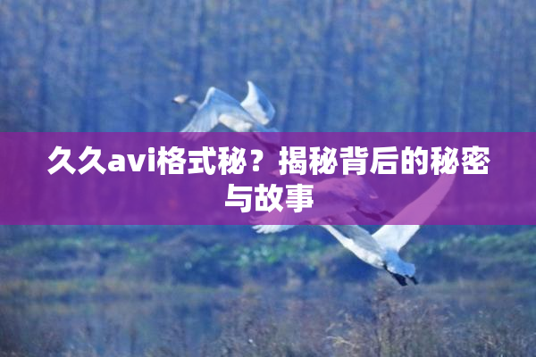 久久avi格式秘？揭秘背后的秘密与故事
