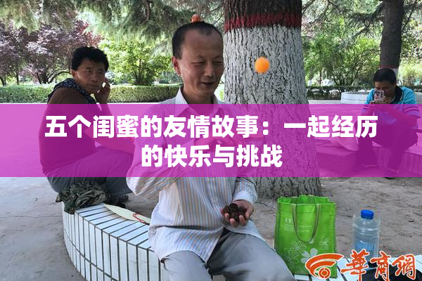 五个闺蜜的友情故事：一起经历的快乐与挑战