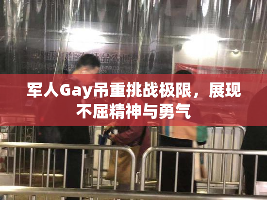 军人Gay吊重挑战极限，展现不屈精神与勇气