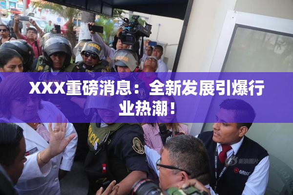 XXX重磅消息：全新发展引爆行业热潮！
