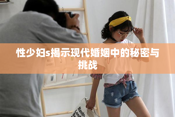 性少妇s揭示现代婚姻中的秘密与挑战