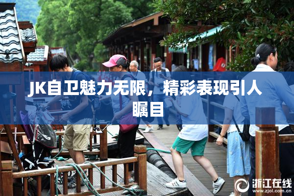 JK自卫魅力无限，精彩表现引人瞩目