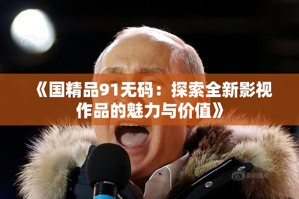 《国精品91无码：探索全新影视作品的魅力与价值》
