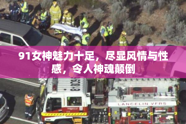 91女神魅力十足，尽显风情与性感，令人神魂颠倒