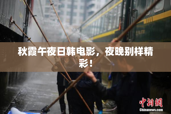 秋霞午夜日韩电影，夜晚别样精彩！