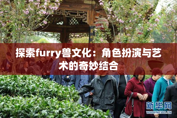 探索furry兽文化：角色扮演与艺术的奇妙结合