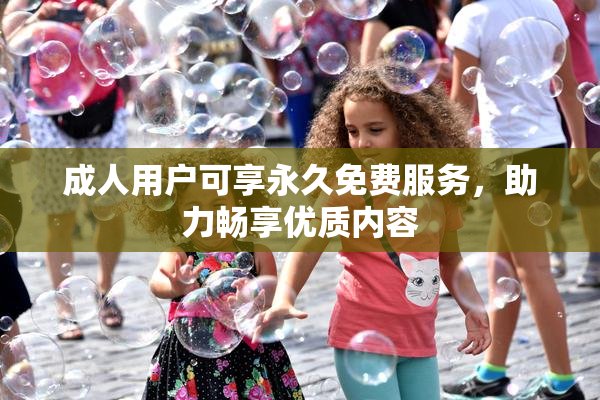 成人用户可享永久免费服务，助力畅享优质内容