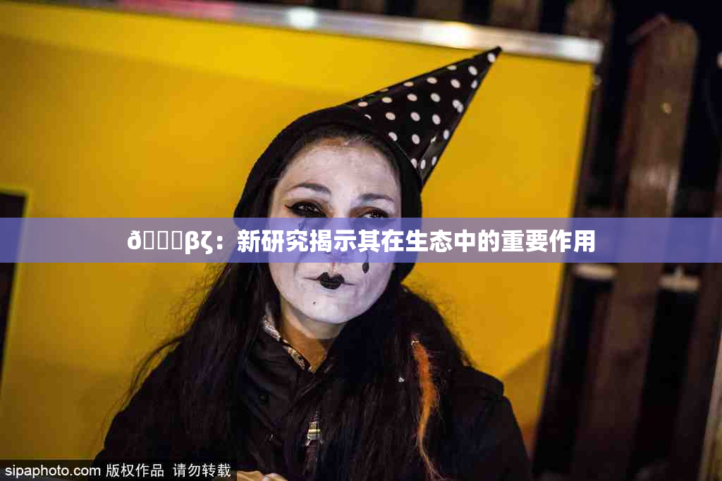 👙βζ：新研究揭示其在生态中的重要作用