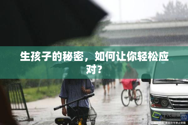 生孩子的秘密，如何让你轻松应对？