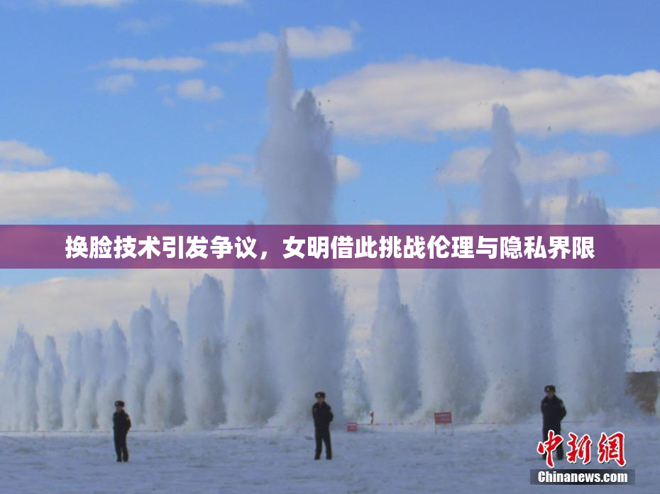 换脸技术引发争议，女明借此挑战伦理与隐私界限