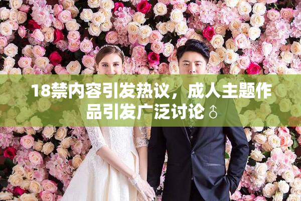 18禁内容引发热议，成人主题作品引发广泛讨论♂