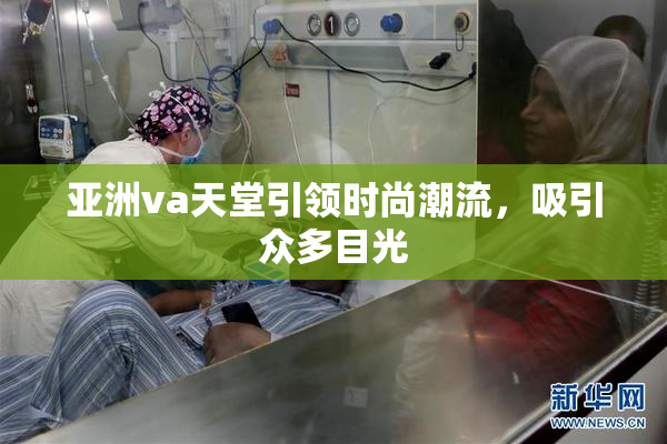 亚洲va天堂引领时尚潮流，吸引众多目光