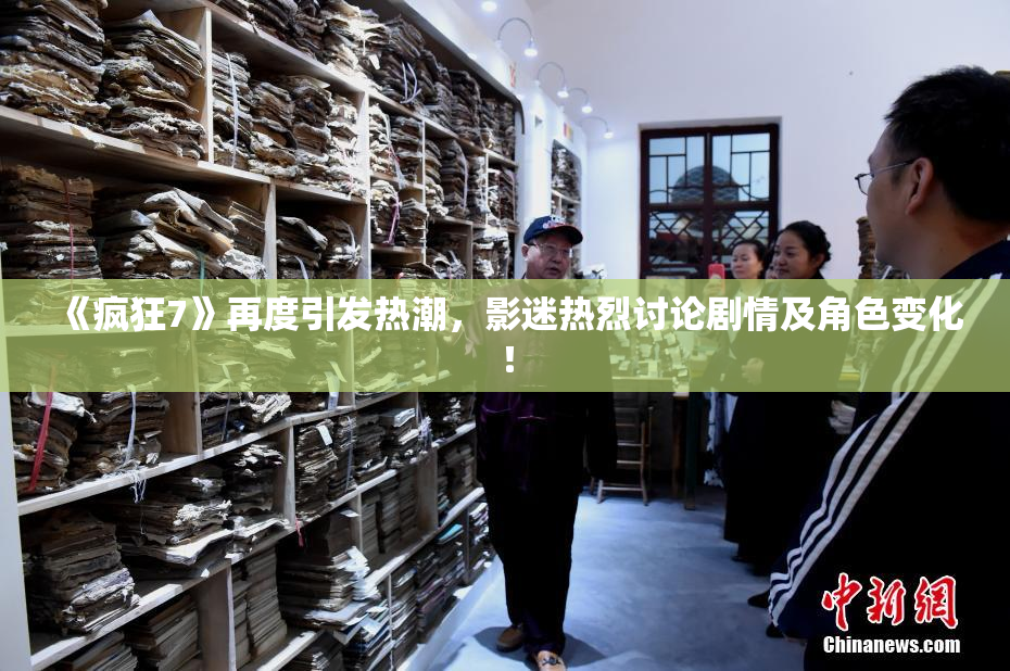 《疯狂7》再度引发热潮，影迷热烈讨论剧情及角色变化！