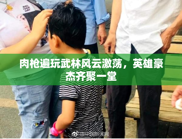 肉枪遍玩武林风云激荡，英雄豪杰齐聚一堂
