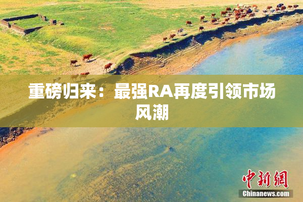 重磅归来：最强RA再度引领市场风潮