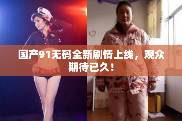 国产91无码全新剧情上线，观众期待已久！