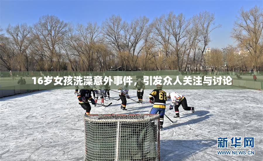 16岁女孩洗澡意外事件，引发众人关注与讨论