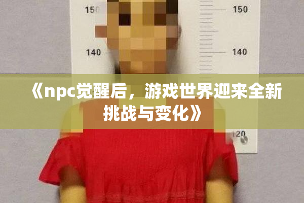 《npc觉醒后，游戏世界迎来全新挑战与变化》