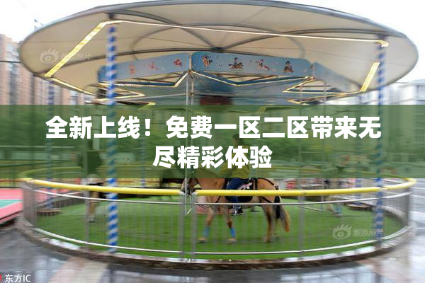 全新上线！免费一区二区带来无尽精彩体验