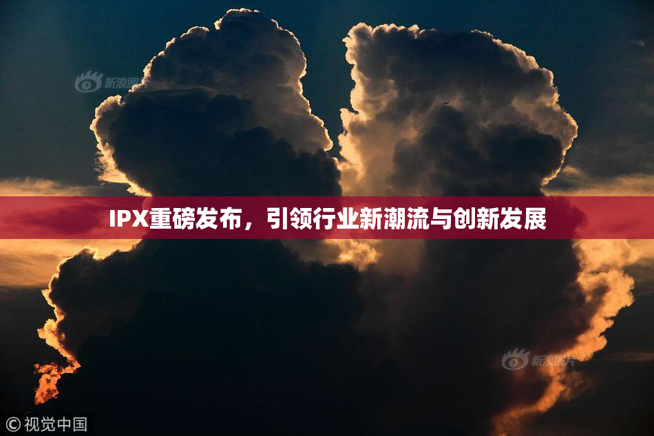 IPX重磅发布，引领行业新潮流与创新发展