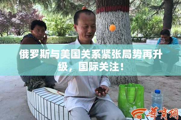 俄罗斯与美国关系紧张局势再升级，国际关注！
