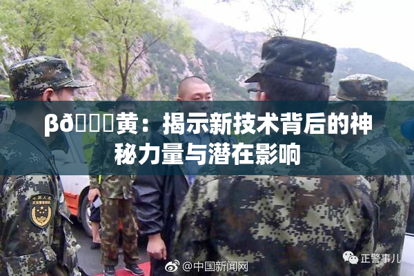 β🔞黄：揭示新技术背后的神秘力量与潜在影响