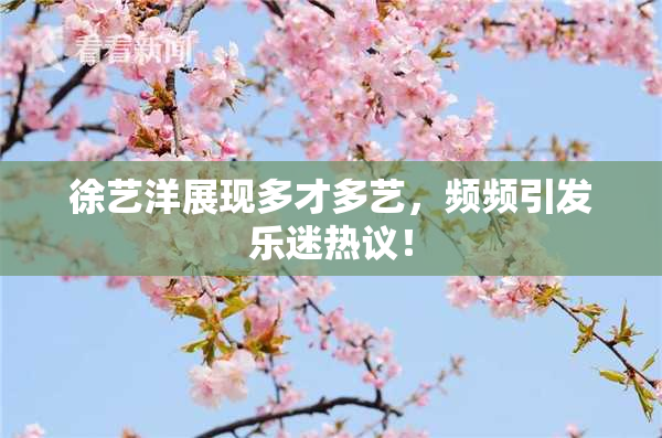 徐艺洋展现多才多艺，频频引发乐迷热议！