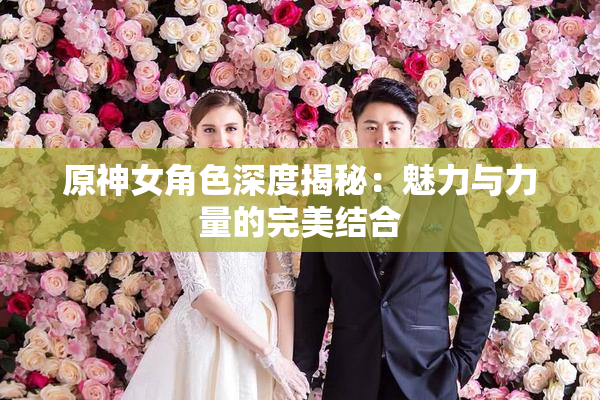 原神女角色深度揭秘：魅力与力量的完美结合