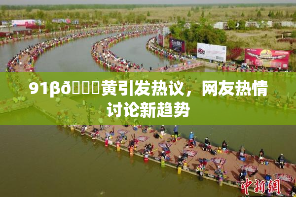 91β🔞黄引发热议，网友热情讨论新趋势