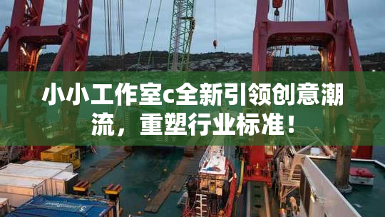 小小工作室c全新引领创意潮流，重塑行业标准！
