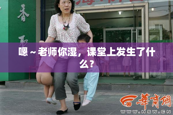 嗯～老师你湿，课堂上发生了什么？