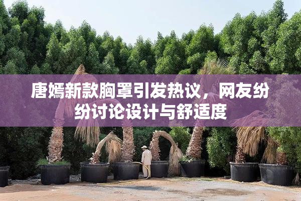 唐嫣新款胸罩引发热议，网友纷纷讨论设计与舒适度