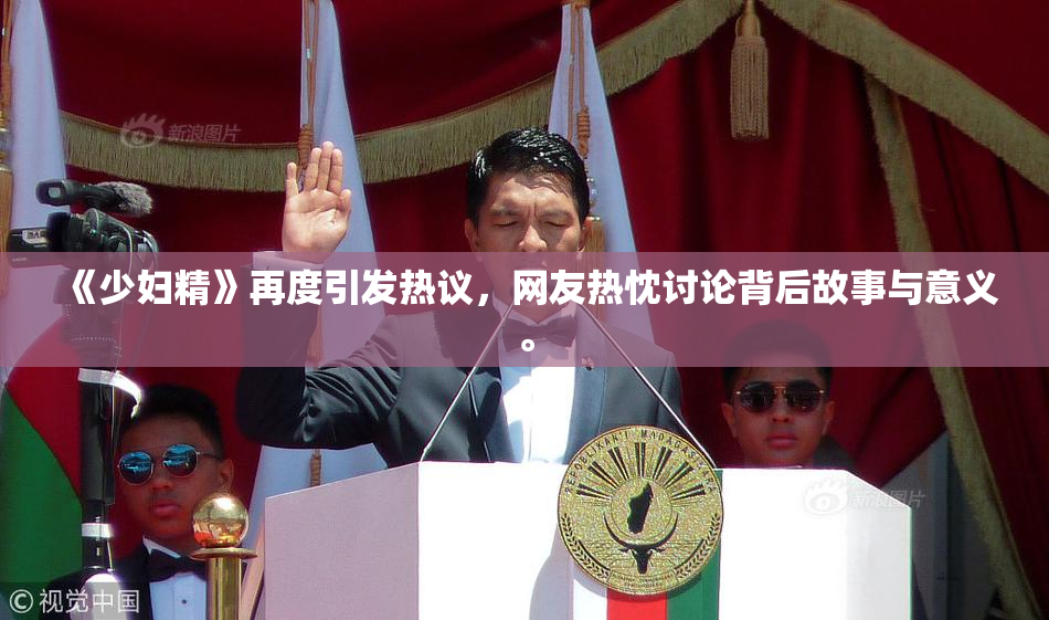 《少妇精》再度引发热议，网友热忱讨论背后故事与意义。