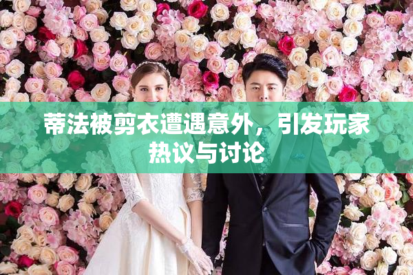 蒂法被剪衣遭遇意外，引发玩家热议与讨论