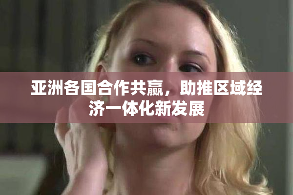 亚洲各国合作共赢，助推区域经济一体化新发展