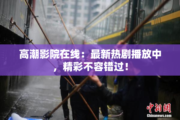 高潮影院在线：最新热剧播放中，精彩不容错过！