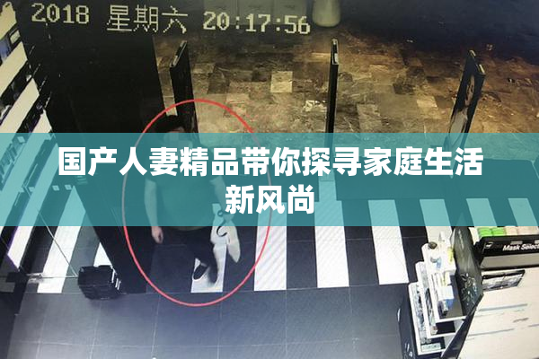 国产人妻精品带你探寻家庭生活新风尚