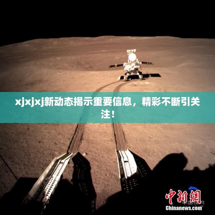 xjxjxj新动态揭示重要信息，精彩不断引关注！