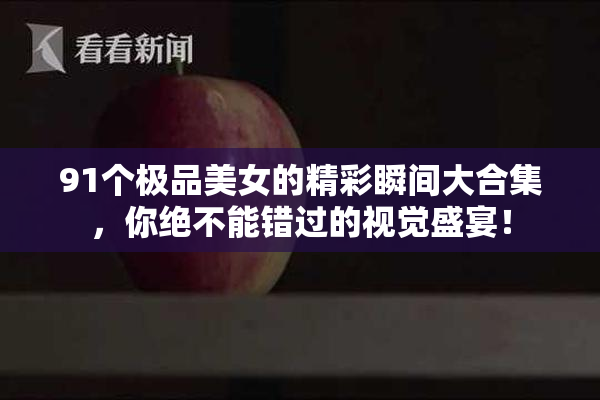 91个极品美女的精彩瞬间大合集，你绝不能错过的视觉盛宴！