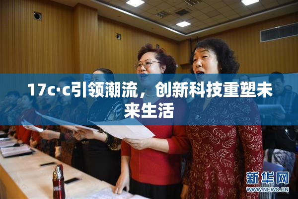 17c·c引领潮流，创新科技重塑未来生活