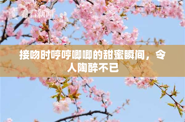 接吻时哼哼唧唧的甜蜜瞬间，令人陶醉不已
