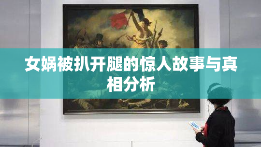 女娲被扒开腿的惊人故事与真相分析
