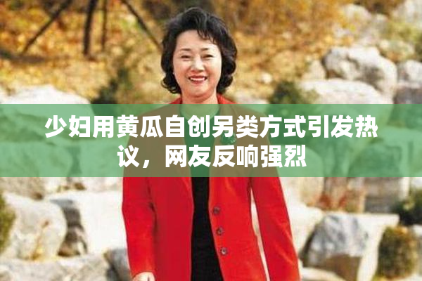 少妇用黄瓜自创另类方式引发热议，网友反响强烈