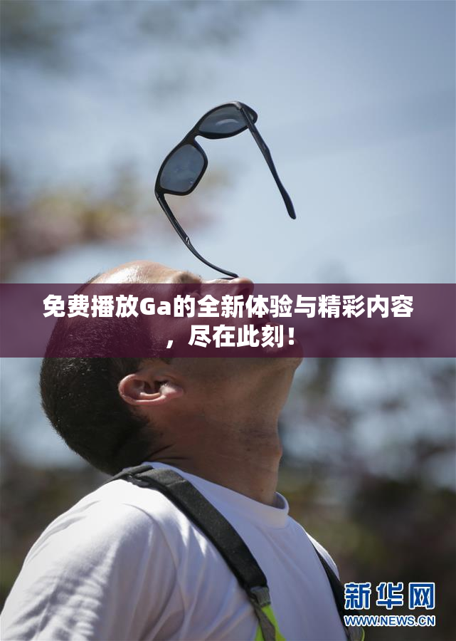 免费播放Ga的全新体验与精彩内容，尽在此刻！
