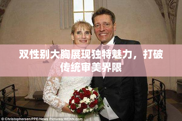 双性别大胸展现独特魅力，打破传统审美界限