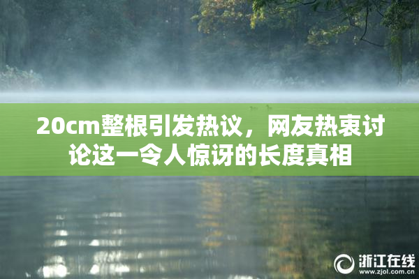 20cm整根引发热议，网友热衷讨论这一令人惊讶的长度真相